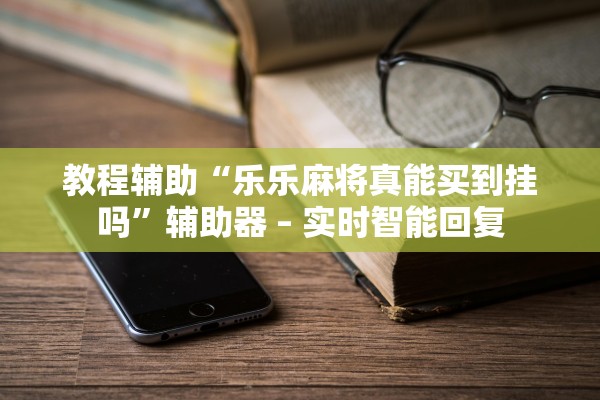 教程辅助“乐乐麻将真能买到挂吗”辅助器 – 实时智能回复