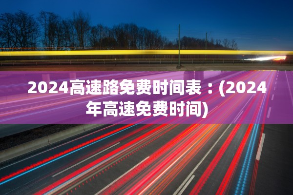 2024高速路免费时间表︰(2024年高速免费时间)