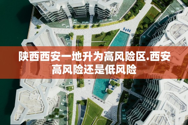 陕西西安一地升为高风险区.西安高风险还是低风险