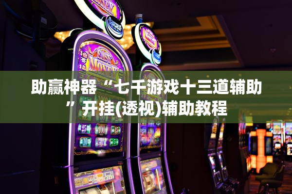 助赢神器“七千游戏十三道辅助”开挂(透视)辅助教程