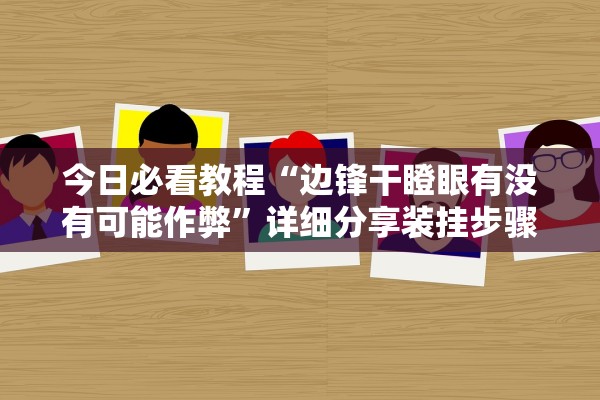 今日必看教程“边锋干瞪眼有没有可能作弊”详细分享装挂步骤教程