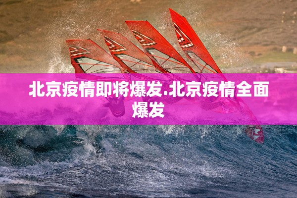 北京疫情即将爆发.北京疫情全面爆发