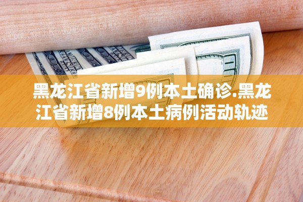 黑龙江省新增9例本土确诊.黑龙江省新增8例本土病例活动轨迹