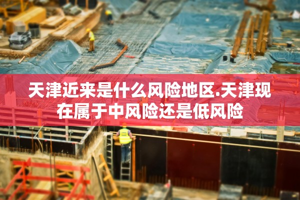天津近来是什么风险地区.天津现在属于中风险还是低风险
