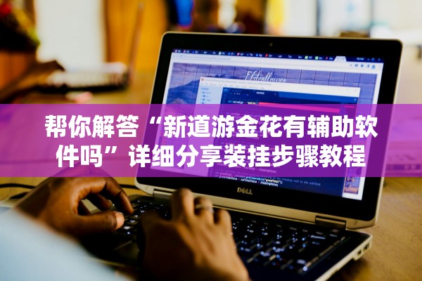 帮你解答“新道游金花有辅助软件吗”详细分享装挂步骤教程