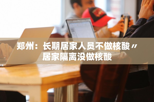 郑州:长期居家人员不做核酸〃居家隔离没做核酸 郑州:长期居家人员不做核酸〃居家隔离没做核酸