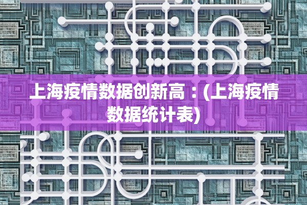 上海疫情数据创新高︰(上海疫情数据统计表) 上海疫情数据创新高︰(上海疫情数据统计表)