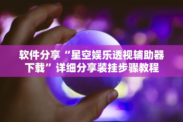 软件分享“星空娱乐透视辅助器下载	”详细分享装挂步骤教程