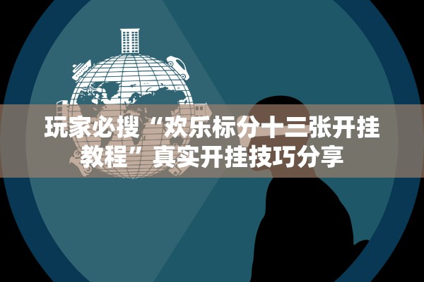 玩家必搜“欢乐标分十三张开挂教程	”真实开挂技巧分享