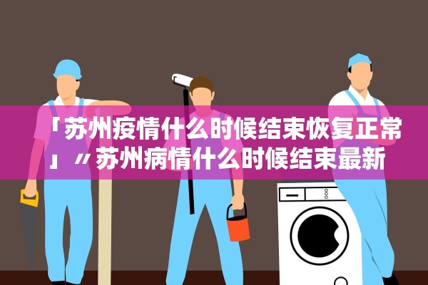 「苏州疫情什么时候结束恢复正常」〃苏州病情什么时候结束最新消息