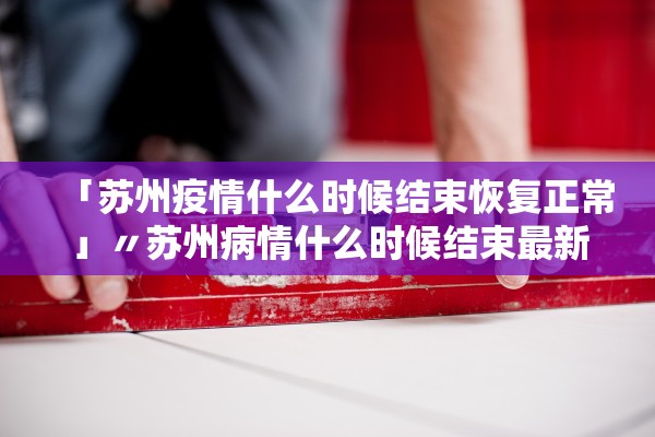 「苏州疫情什么时候结束恢复正常」〃苏州病情什么时候结束最新消息