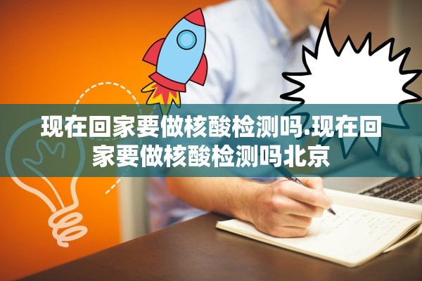 现在回家要做核酸检测吗.现在回家要做核酸检测吗北京 现在回家要做核酸检测吗.现在回家要做核酸检测吗北京
