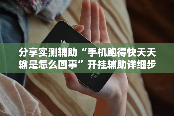 分享实测辅助“手机跑得快天天输是怎么回事	”开挂辅助详细步骤