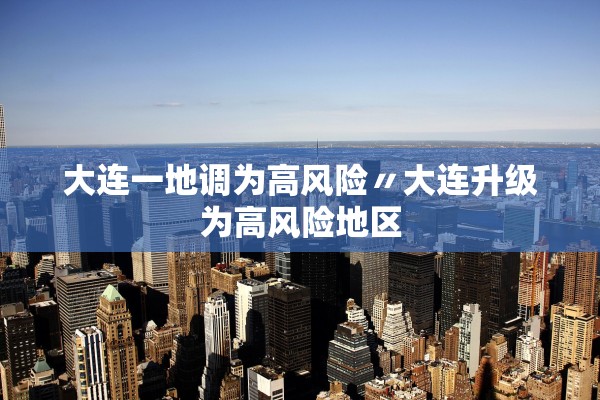 大连一地调为高风险〃大连升级为高风险地区