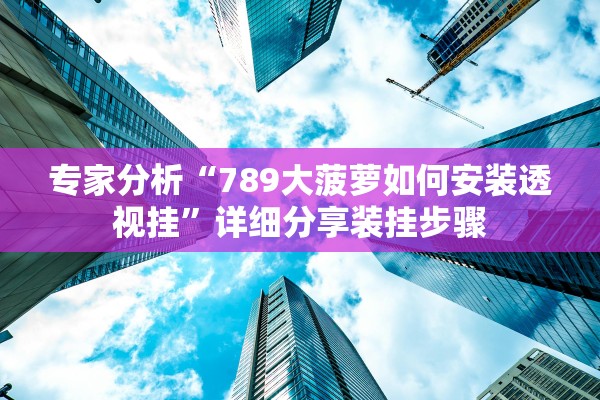 专家分析“789大菠萝如何安装透视挂”详细分享装挂步骤