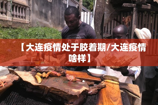 【大连疫情处于胶着期/大连疫情啥样】