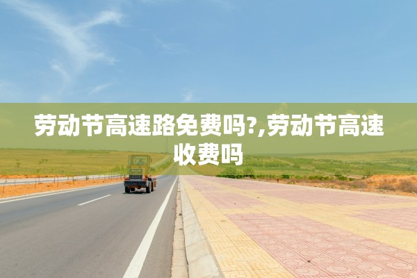 劳动节高速路免费吗?,劳动节高速收费吗 劳动节高速路免费吗?,劳动节高速收费吗