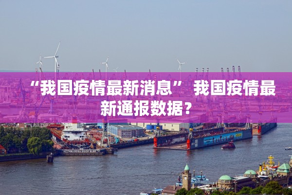 “我国疫情最新消息	” 我国疫情最新通报数据？