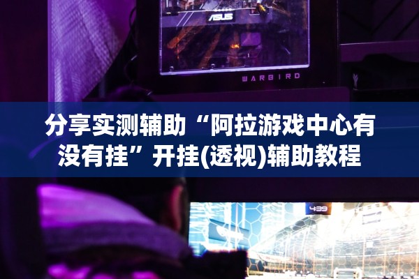 分享实测辅助“阿拉游戏中心有没有挂	”开挂(透视)辅助教程
