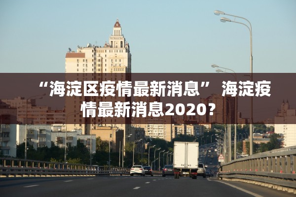 “海淀区疫情最新消息” 海淀疫情最新消息2020？