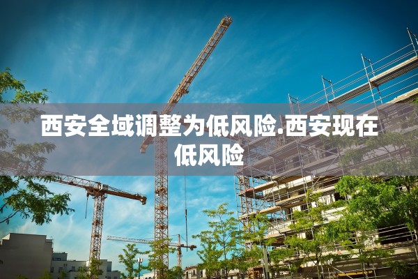 西安全域调整为低风险.西安现在低风险 西安全域调整为低风险.西安现在低风险