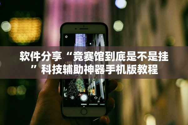 软件分享“竞赛馆到底是不是挂”科技辅助神器手机版教程