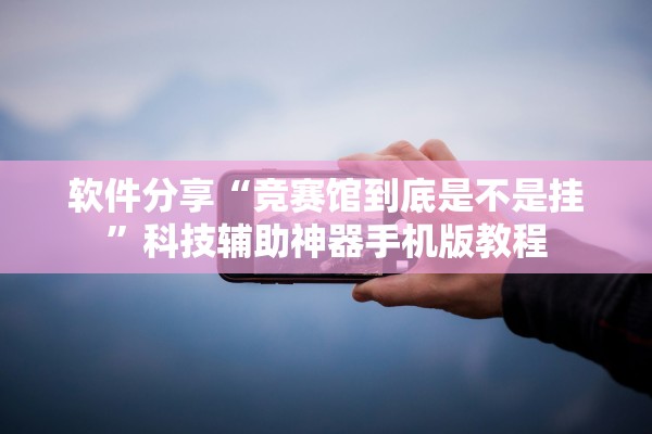 软件分享“竞赛馆到底是不是挂”科技辅助神器手机版教程