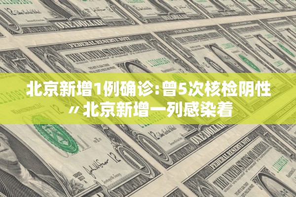 北京新增1例确诊:曾5次核检阴性〃北京新增一列感染着