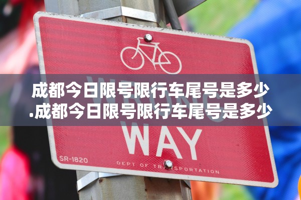 成都今日限号限行车尾号是多少.成都今日限号限行车尾号是多少吗 成都今日限号限行车尾号是多少.成都今日限号限行车尾号是多少吗