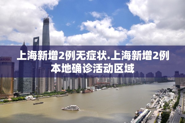 上海新增2例无症状.上海新增2例本地确诊活动区域
