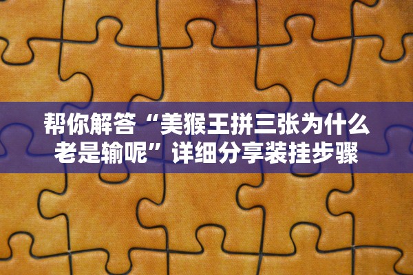 帮你解答“美猴王拼三张为什么老是输呢”详细分享装挂步骤