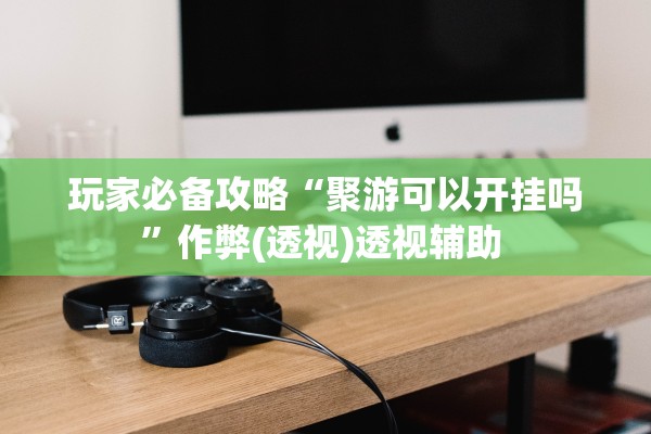 玩家必备攻略“聚游可以开挂吗”作弊(透视)透视辅助 