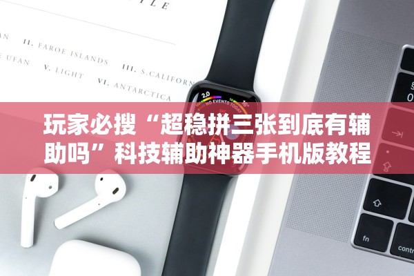 玩家必搜“超稳拼三张到底有辅助吗”科技辅助神器手机版教程