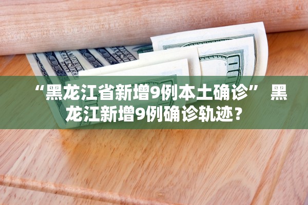 “黑龙江省新增9例本土确诊	” 黑龙江新增9例确诊轨迹？