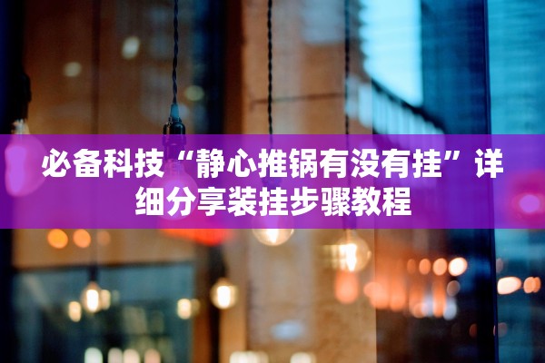 必备科技“静心推锅有没有挂”详细分享装挂步骤教程