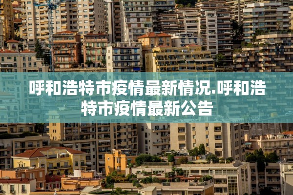 呼和浩特市疫情最新情况.呼和浩特市疫情最新公告 呼和浩特市疫情最新情况.呼和浩特市疫情最新公告