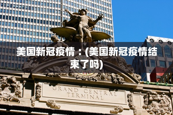 美国新冠疫情︰(美国新冠疫情结束了吗)