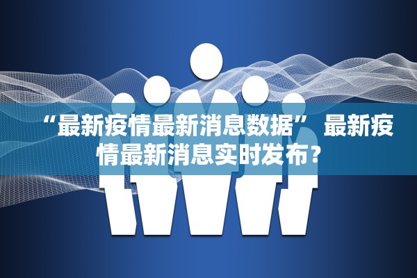 “最新疫情最新消息数据” 最新疫情最新消息实时发布？