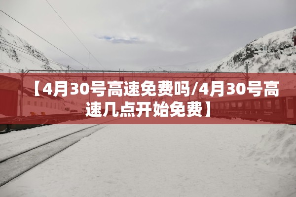 【4月30号高速免费吗/4月30号高速几点开始免费】