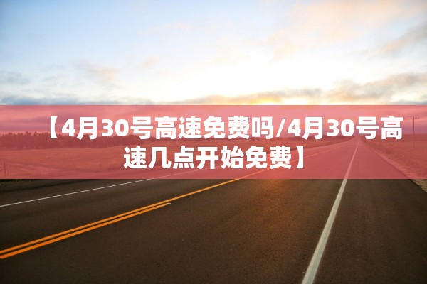 【4月30号高速免费吗/4月30号高速几点开始免费】