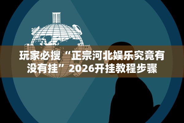 玩家必搜“正宗河北娱乐究竟有没有挂	”2026开挂教程步骤
