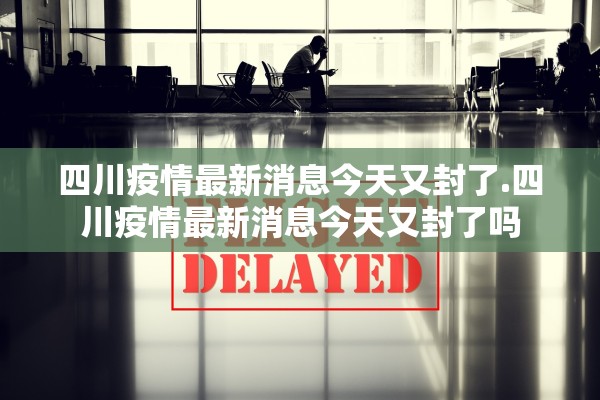 四川疫情最新消息今天又封了.四川疫情最新消息今天又封了吗 四川疫情最新消息今天又封了.四川疫情最新消息今天又封了吗