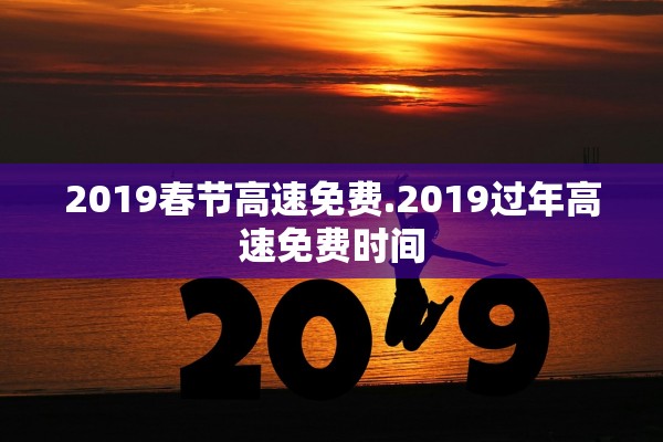 2019春节高速免费.2019过年高速免费时间 2019春节高速免费.2019过年高速免费时间