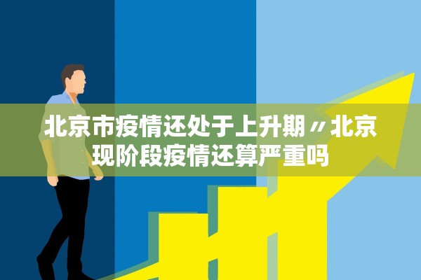 北京市疫情还处于上升期〃北京现阶段疫情还算严重吗