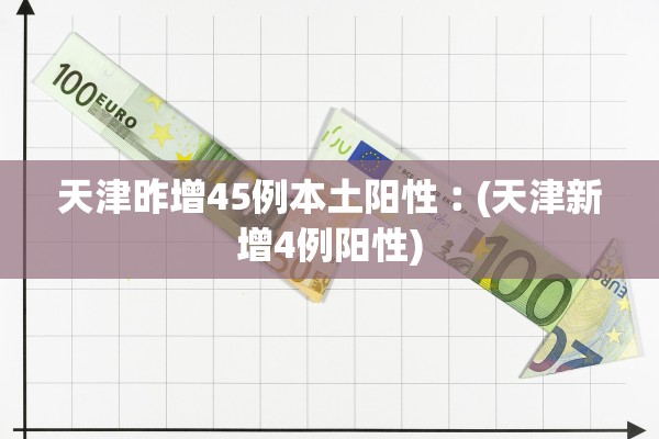 天津昨增45例本土阳性︰(天津新增4例阳性) 天津昨增45例本土阳性︰(天津新增4例阳性)