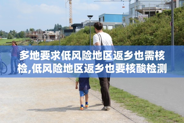 多地要求低风险地区返乡也需核检,低风险地区返乡也要核酸检测合理吗 多地要求低风险地区返乡也需核检,低风险地区返乡也要核酸检测合理吗
