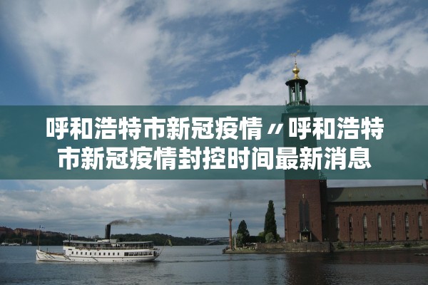 呼和浩特市新冠疫情〃呼和浩特市新冠疫情封控时间最新消息