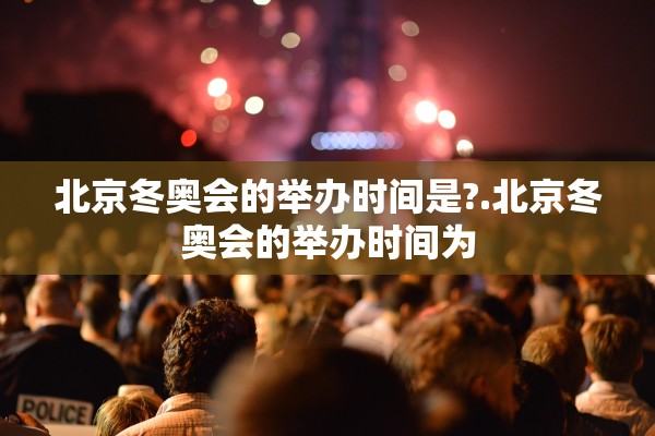 北京冬奥会的举办时间是?.北京冬奥会的举办时间为 北京冬奥会的举办时间是?.北京冬奥会的举办时间为