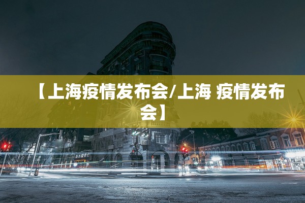 【上海疫情发布会/上海 疫情发布会】