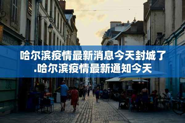 哈尔滨疫情最新消息今天封城了.哈尔滨疫情最新通知今天